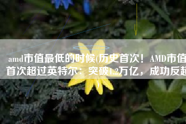 amd市值最低的时候(历史首次！AMD市值首次超过英特尔：突破1.2万亿，成功反超)