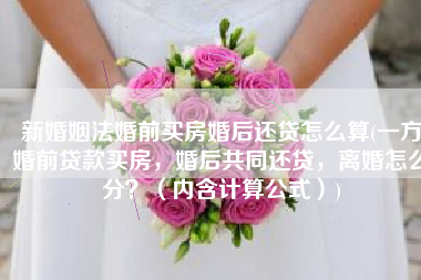 新婚姻法婚前买房婚后还贷怎么算(一方婚前贷款买房，婚后共同还贷，离婚怎么分？（内含计算公式）)