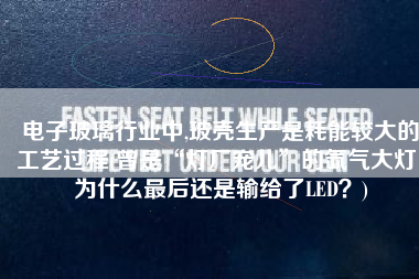 电子玻璃行业中,玻壳生产是耗能较大的工艺过程(曾是“灯厂宠儿”的氙气大灯，为什么最后还是输给了LED？)