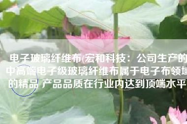 电子玻璃纤维布(宏和科技：公司生产的中高端电子级玻璃纤维布属于电子布领域的精品 产品品质在行业内达到顶端水平)