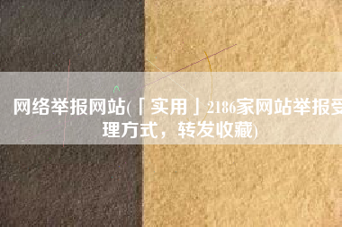 网络举报网站(「实用」2186家网站举报受理方式，转发收藏)