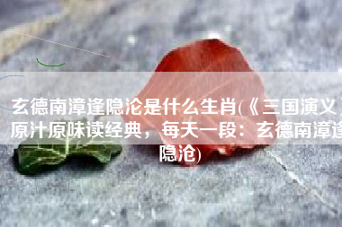 玄德南漳逢隐沦是什么生肖(《三国演义》原汁原味读经典，每天一段：玄德南漳逢隐沧)