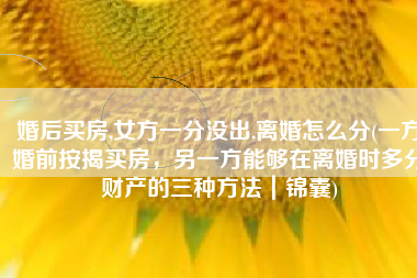 婚后买房,女方一分没出,离婚怎么分(一方婚前按揭买房，另一方能够在离婚时多分财产的三种方法｜锦囊)