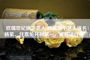 欢瑞世纪旗下艺人(欢瑞旗下艺人排名：杨紫、任嘉伦并列第一，成毅排行第三)