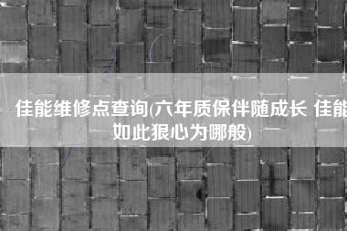 佳能维修点查询(六年质保伴随成长 佳能如此狠心为哪般)