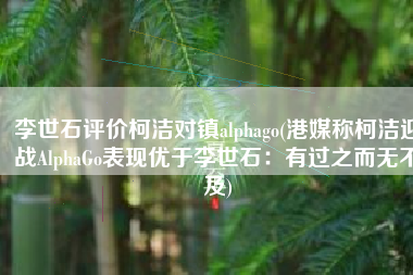 李世石评价柯洁对镇alphago(港媒称柯洁迎战AlphaGo表现优于李世石：有过之而无不及)