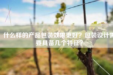 什么样的产品包装效果更好？包装设计需要具备几个特征？