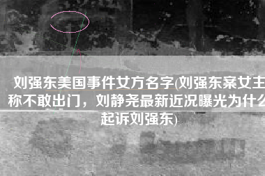 刘强东美国事件女方名字(刘强东案女主称不敢出门，刘静尧最新近况曝光为什么起诉刘强东)