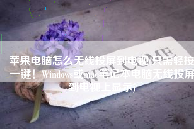 苹果电脑怎么无线投屏到电视(只需轻按一键！Windows或mac笔记本电脑无线投屏到电视上显示)