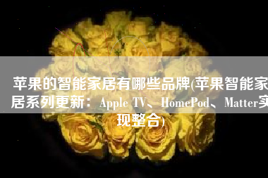 苹果的智能家居有哪些品牌(苹果智能家居系列更新：Apple TV、HomePod、Matter实现整合)