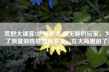 荒野大镖客2地图多大(最无聊的玩家，为了测量游戏地图有多大，在大海里游了5个小时！)