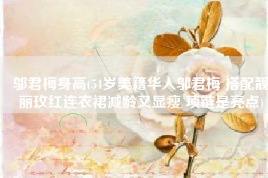 邬君梅身高(54岁美籍华人邬君梅 搭配靓丽玫红连衣裙减龄又显瘦 项链是亮点)