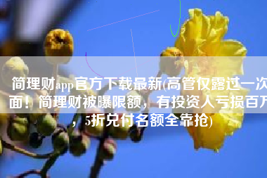 简理财app官方下载最新(高管仅露过一次面！简理财被曝限额，有投资人亏损百万，5折兑付名额全靠抢)