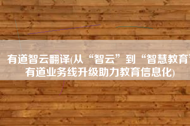 有道智云翻译(从“智云”到“智慧教育”有道业务线升级助力教育信息化)