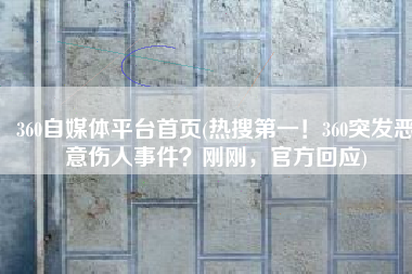 360自媒体平台首页(热搜第一！360突发恶意伤人事件？刚刚，官方回应)