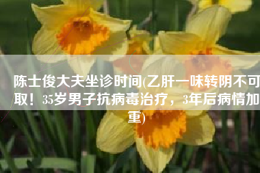 陈士俊大夫坐诊时间(乙肝一味转阴不可取！35岁男子抗病毒治疗，3年后病情加重)
