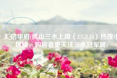 汇信华府(佛山三水上周（2.7-2.13）热搜小区榜，购房者更关注三水冠军城)