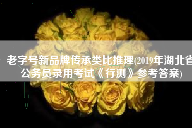 老字号新品牌传承类比推理(2019年湖北省公务员录用考试《行测》参考答案)