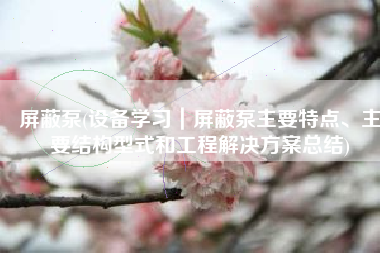屏蔽泵(设备学习｜屏蔽泵主要特点、主要结构型式和工程解决方案总结)