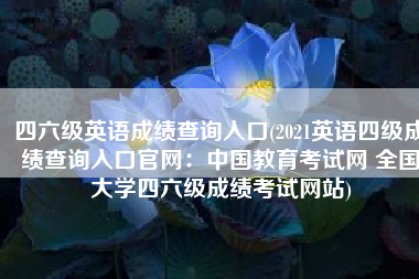 四六级英语成绩查询入口(2021英语四级成绩查询入口官网：中国教育考试网 全国大学四六级成绩考试网站)