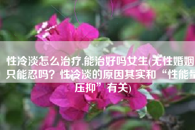 性冷淡怎么治疗,能治好吗女生(无性婚姻，只能忍吗？性冷淡的原因其实和“性能量压抑”有关)