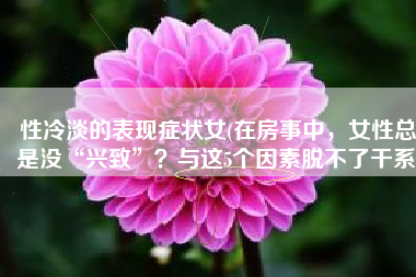 性冷淡的表现症状女(在房事中，女性总是没“兴致”？与这5个因素脱不了干系)