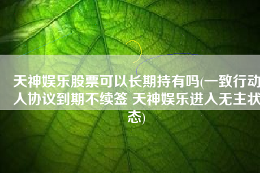 天神娱乐股票可以长期持有吗(一致行动人协议到期不续签 天神娱乐进入无主状态)