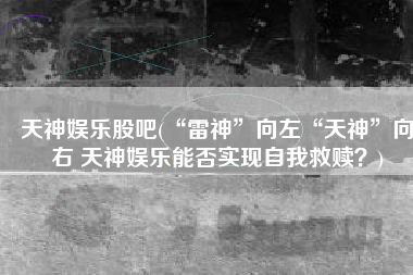 天神娱乐股吧(“雷神”向左“天神”向右 天神娱乐能否实现自我救赎？)