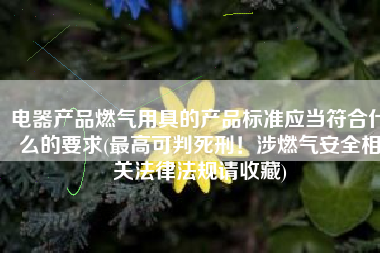 电器产品燃气用具的产品标准应当符合什么的要求(最高可判死刑！涉燃气安全相关法律法规请收藏)