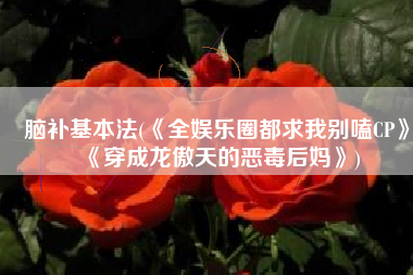 脑补基本法(《全娱乐圈都求我别嗑CP》《穿成龙傲天的恶毒后妈》)