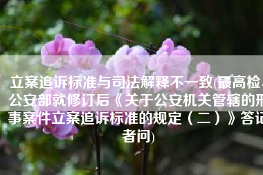 立案追诉标准与司法解释不一致(最高检、公安部就修订后《关于公安机关管辖的刑事案件立案追诉标准的规定（二）》答记者问)