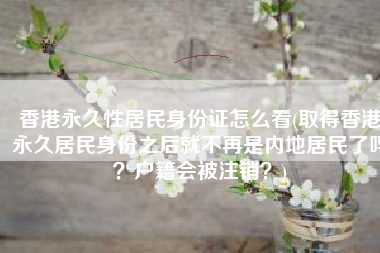 香港永久性居民身份证怎么看(取得香港永久居民身份之后就不再是内地居民了吗？户籍会被注销？)