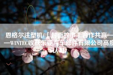 恩格尔注塑机(「封面故事」合作共赢——WINTEC收获东亚汽车部件有限公司高度认可)
