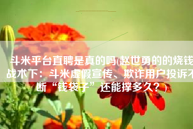 斗米平台直聘是真的吗(赵世勇的的烧钱战术下：斗米虚假宣传、欺诈用户投诉不断“钱袋子”还能撑多久？)