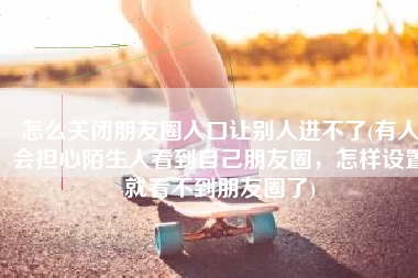 怎么关闭朋友圈入口让别人进不了(有人会担心陌生人看到自己朋友圈，怎样设置就看不到朋友圈了)