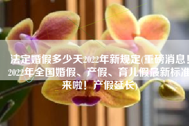 法定婚假多少天2022年新规定(重磅消息！2022年全国婚假、产假、育儿假最新标准来啦！产假延长)