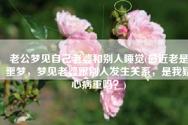 老公梦见自己老婆和别人睡觉(最近老是噩梦，梦见老婆跟别人发生关系，是我疑心病重吗？)