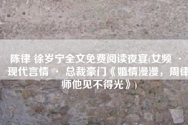 陈律 徐岁宁全文免费阅读夜宴(女频 · 现代言情 · 总裁豪门《婚情漫漫，周律师他见不得光》)