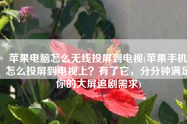 苹果电脑怎么无线投屏到电视(苹果手机怎么投屏到电视上？有了它，分分钟满足你的大屏追剧需求)