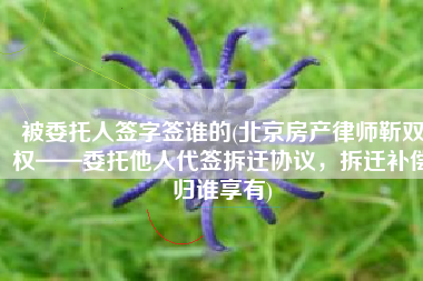 被委托人签字签谁的(北京房产律师靳双权——委托他人代签拆迁协议，拆迁补偿归谁享有)