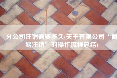 分公司注销需要多久(关于有限公司“简易注销”的操作流程总结)