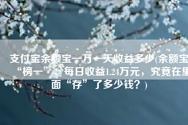 支付宝余额宝一万一天收益多少(余额宝“榜一”：每日收益1.24万元，究竟在里面“存”了多少钱？)