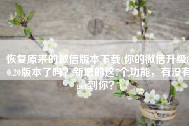恢复原来的微信版本下载(你的微信升级8.0.20版本了吗？新增的这7个功能，有没有get到你？)