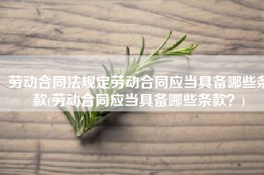 劳动合同法规定劳动合同应当具备哪些条款(劳动合同应当具备哪些条款？)