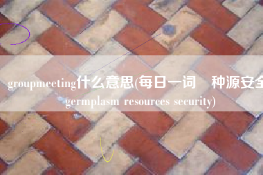 groupmeeting什么意思(每日一词∣种源安全 germplasm resources security)