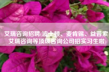 艾瑞咨询招聘(波士顿、麦肯锡、益普索、艾瑞咨询等顶级咨询公司招实习生啦)