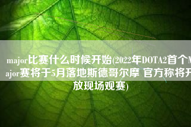 major比赛什么时候开始(2022年DOTA2首个Major赛将于5月落地斯德哥尔摩 官方称将开放现场观赛)