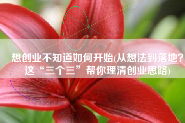 想创业不知道如何开始(从想法到落地？这“三个三”帮你理清创业思路)
