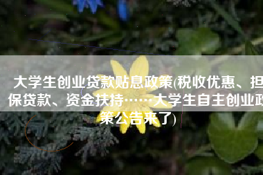 大学生创业贷款贴息政策(税收优惠、担保贷款、资金扶持……大学生自主创业政策公告来了)