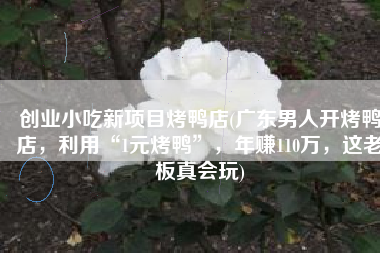 创业小吃新项目烤鸭店(广东男人开烤鸭店，利用“1元烤鸭”，年赚110万，这老板真会玩)